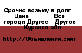 Срочно возьму в долг › Цена ­ 50 000 - Все города Другое » Другое   . Курская обл.